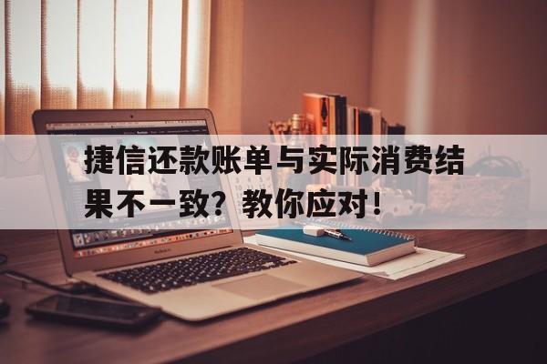 捷信还款账单与实际消费结果不一致？教你应对！