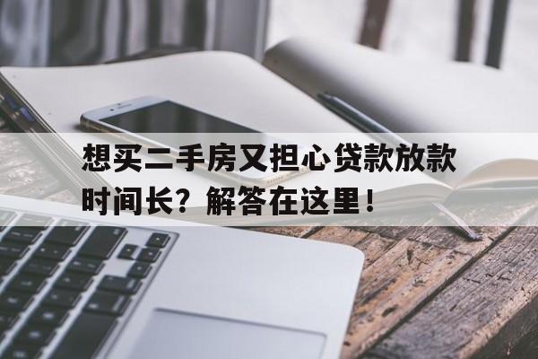 想买二手房又担心贷款放款时间长？解答在这里！