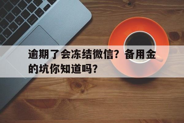 逾期了会冻结微信？备用金的坑你知道吗？