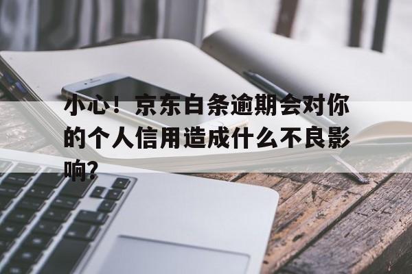 小心！京东白条逾期会对你的个人信用造成什么不良影响？