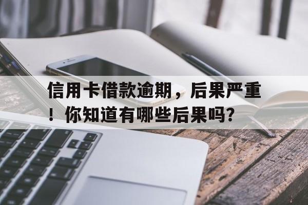 信用卡借款逾期，后果严重！你知道有哪些后果吗？