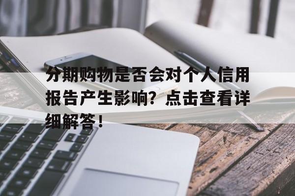 分期购物是否会对个人信用报告产生影响？点击查看详细解答！