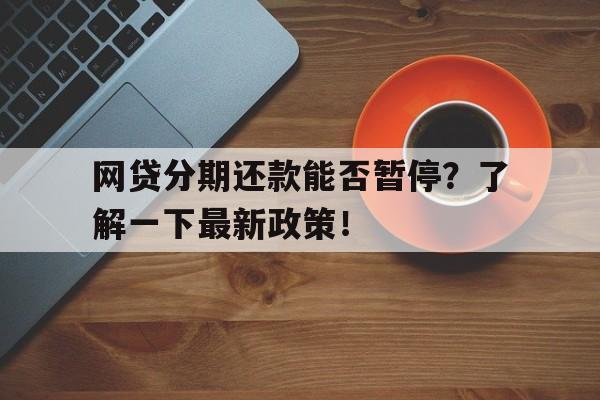 网贷分期还款能否暂停？了解一下最新政策！