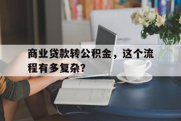 商业贷款转公积金，这个流程有多复杂？