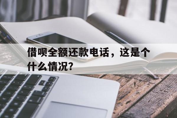 借呗全额还款电话，这是个什么情况？