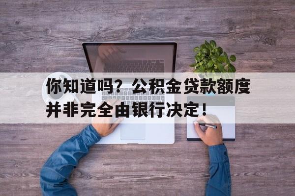 你知道吗？公积金贷款额度并非完全由银行决定！