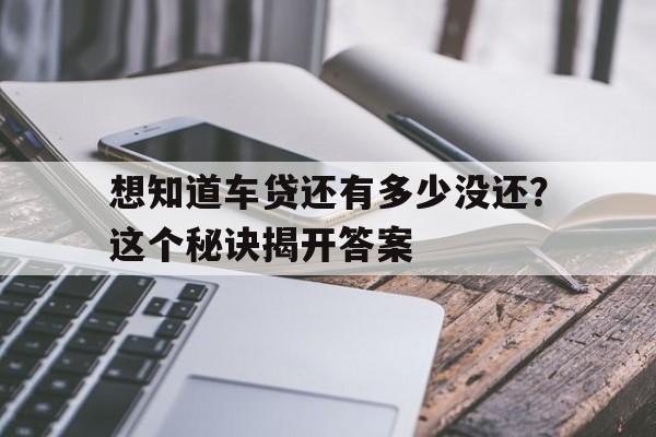 想知道车贷还有多少没还？这个秘诀揭开答案