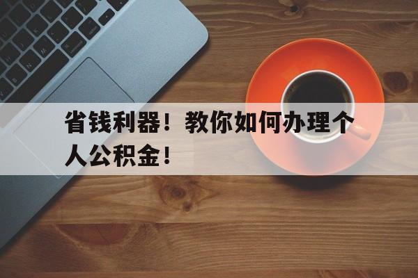 省钱利器！教你如何办理个人公积金！