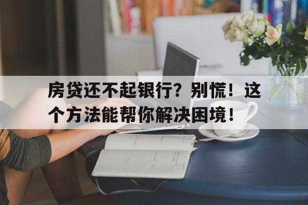 房贷还不起银行？别慌！这个方法能帮你解决困境！