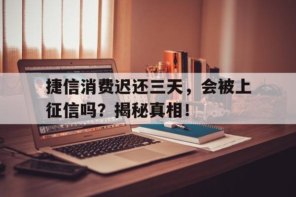 捷信消费迟还三天，会被上征信吗？揭秘真相！