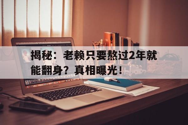 揭秘：老赖只要熬过2年就能翻身？真相曝光！