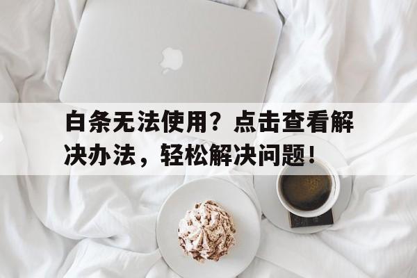 白条无法使用？点击查看解决办法，轻松解决问题！