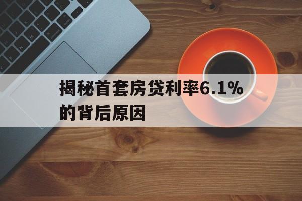 揭秘首套房贷利率6.1%的背后原因