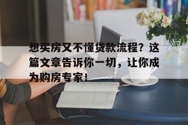 想买房又不懂贷款流程？这篇文章告诉你一切，让你成为购房专家！