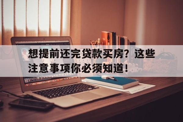 想提前还完贷款买房？这些注意事项你必须知道！