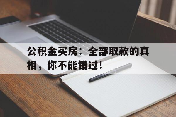 公积金买房：全部取款的真相，你不能错过！