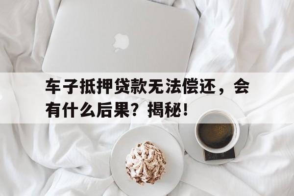 车子抵押贷款无法偿还，会有什么后果？揭秘！