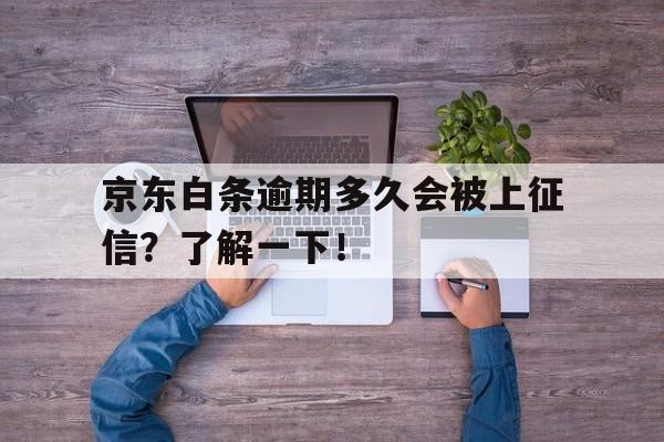 京东白条逾期多久会被上征信？了解一下！