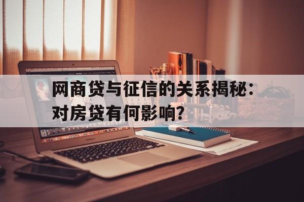 网商贷与征信的关系揭秘：对房贷有何影响？