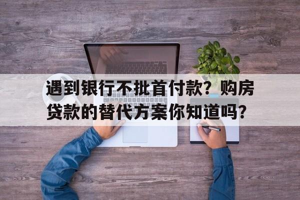 遇到银行不批首付款？购房贷款的替代方案你知道吗？