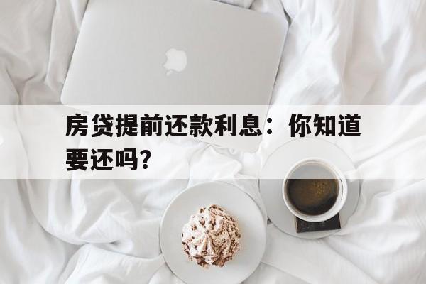 房贷提前还款利息：你知道要还吗？