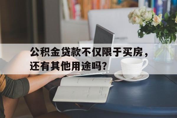 公积金贷款不仅限于买房，还有其他用途吗？