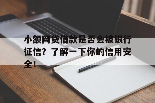 小额网贷借款是否会被银行征信？了解一下你的信用安全！