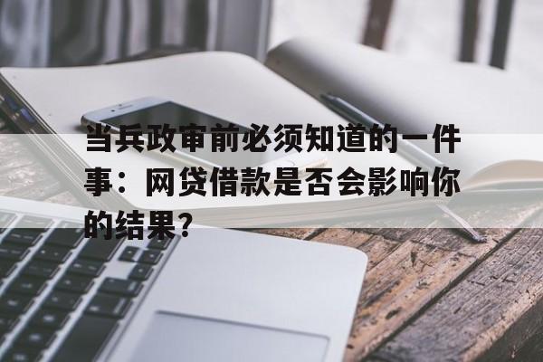 当兵政审前必须知道的一件事：网贷借款是否会影响你的结果？