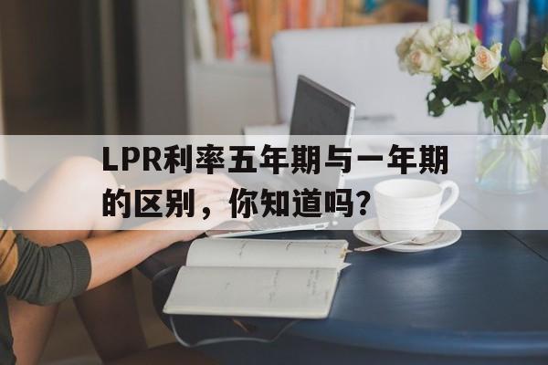 LPR利率五年期与一年期的区别，你知道吗？