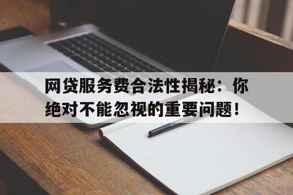 网贷服务费合法性揭秘：你绝对不能忽视的重要问题！