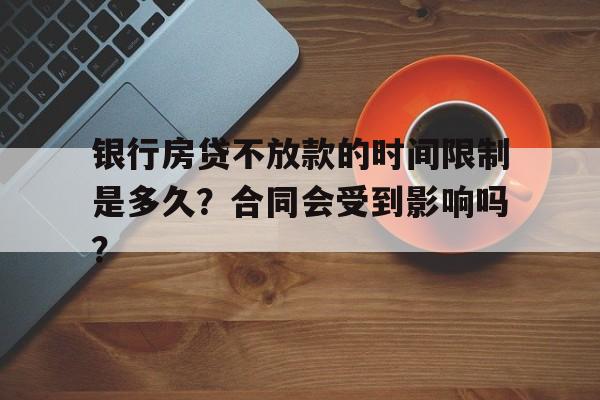 银行房贷不放款的时间限制是多久？合同会受到影响吗？