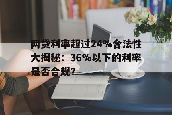 网贷利率超过24%合法性大揭秘：36%以下的利率是否合规？