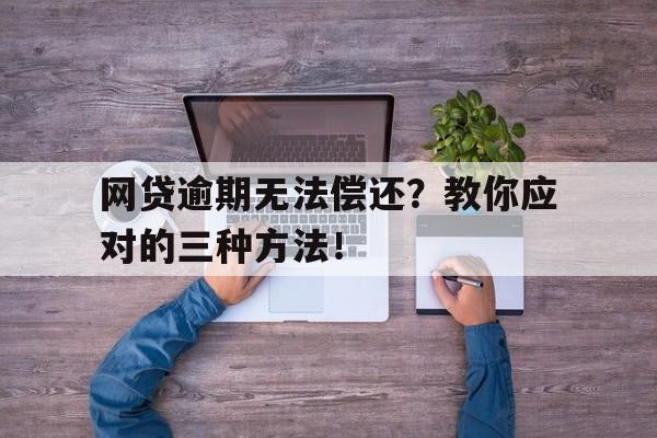 网贷逾期无法偿还？教你应对的三种方法！