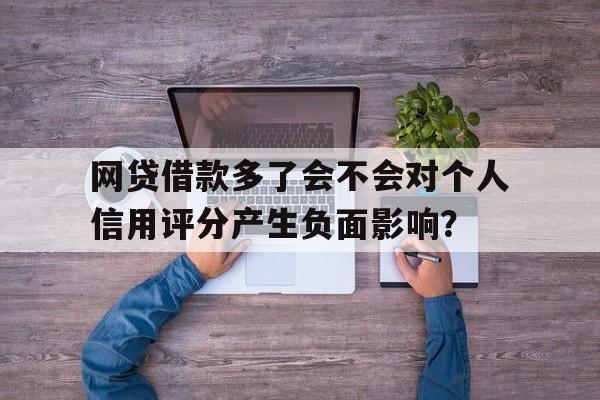 网贷借款多了会不会对个人信用评分产生负面影响？