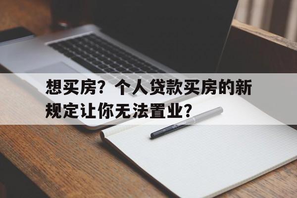 想买房？个人贷款买房的新规定让你无法置业？