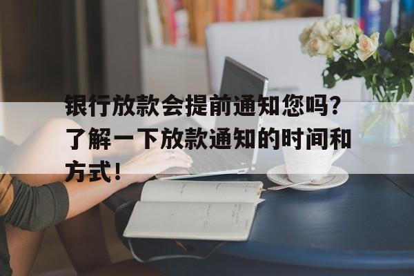 银行放款会提前通知您吗？了解一下放款通知的时间和方式！