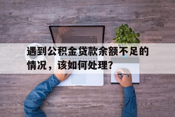 遇到公积金贷款余额不足的情况，该如何处理？