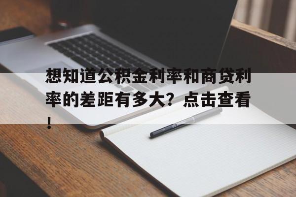 想知道公积金利率和商贷利率的差距有多大？点击查看！