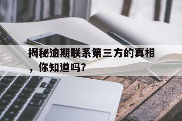 揭秘逾期联系第三方的真相，你知道吗？