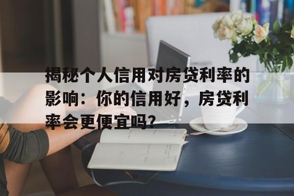 揭秘个人信用对房贷利率的影响：你的信用好，房贷利率会更便宜吗？