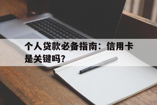 个人贷款必备指南：信用卡是关键吗？