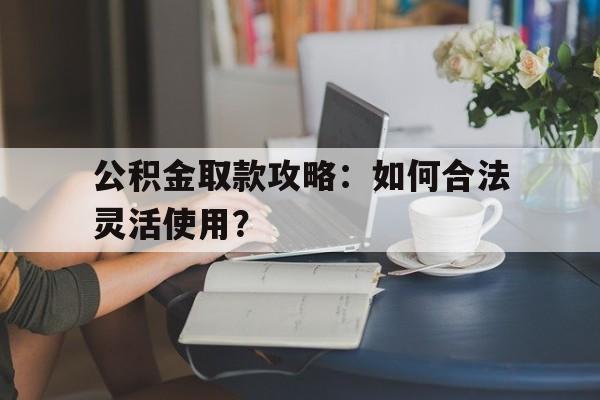 公积金取款攻略：如何合法灵活使用？