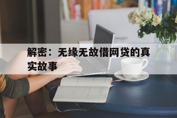 解密：无缘无故借网贷的真实故事