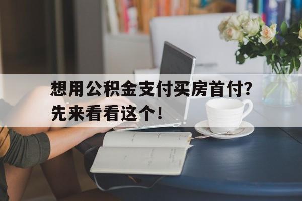 想用公积金支付买房首付？先来看看这个！