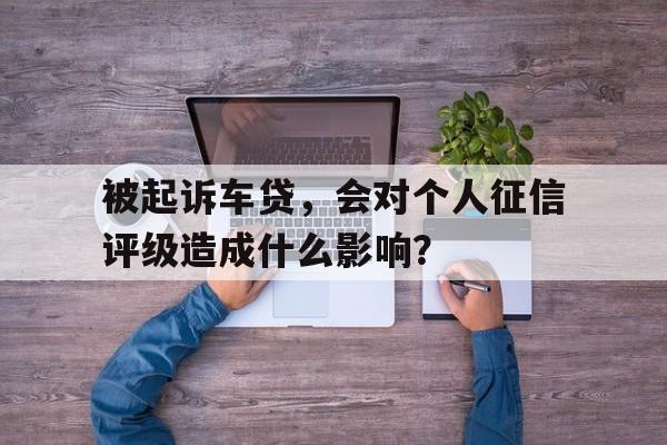 被起诉车贷，会对个人征信评级造成什么影响？