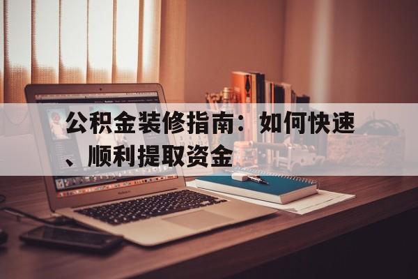 公积金装修指南：如何快速、顺利提取资金