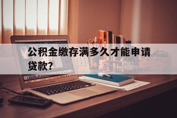 公积金缴存满多久才能申请贷款？