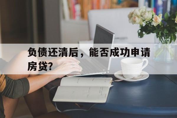 负债还清后，能否成功申请房贷？