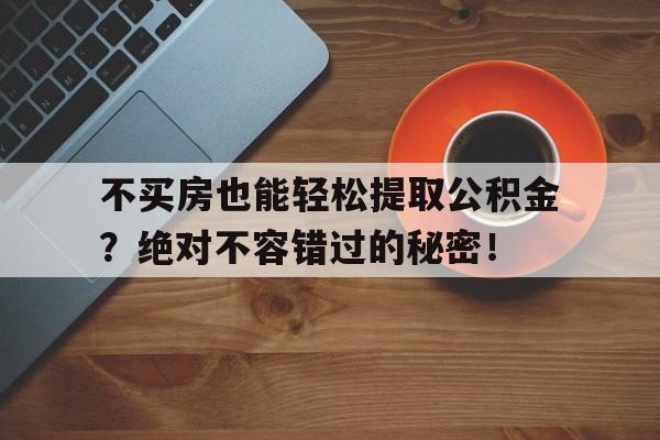 不买房也能轻松提取公积金？绝对不容错过的秘密！