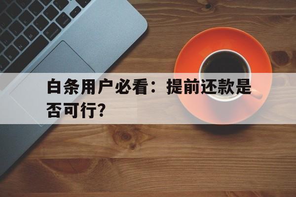 白条用户必看：提前还款是否可行？